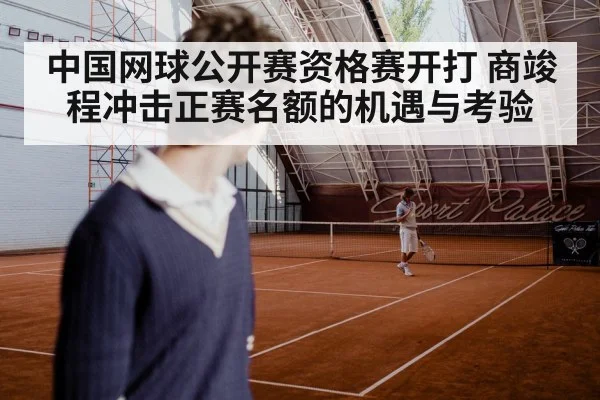 中国网球公开赛资格赛开打 商竣程冲击正赛名额的机遇与考验