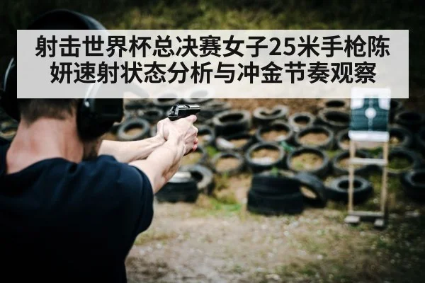 射击世界杯总决赛女子25米手枪陈妍速射状态分析与冲金节奏观察