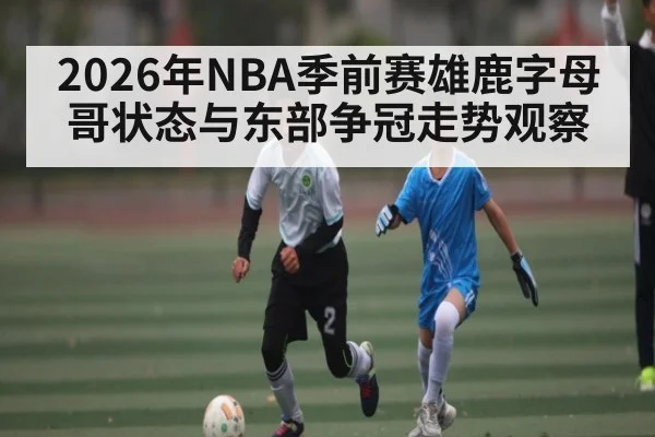 2026年NBA季前赛雄鹿字母哥状态与东部争冠走势观察