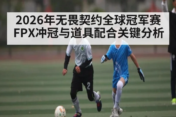 2026年无畏契约全球冠军赛FPX冲冠与道具配合关键分析