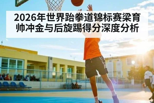 2026年世界跆拳道锦标赛梁育帅冲金与后旋踢得分深度分析